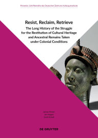 Title: Resist, Reclaim, Retrieve: The Long History of the Struggle for the Restitution of Cultural Heritage and Ancestral Remains Taken under Colonial Conditions, Author: Larissa Förster