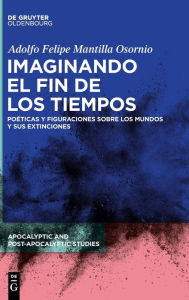 Title: Imaginando el fin de los tiempos: Poéticas y figuraciones sobre los mundos y sus extinciones, Author: Adolfo Felipe Mantilla Osornio