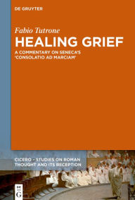 Title: Healing Grief: A Commentary on Seneca's Consolatio ad Marciam, Author: Fabio Tutrone