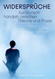 Title: Widersprüche. Kuratorisch handeln zwischen Theorie und Praxis, Author: Martina Griesser-Stermscheg