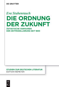 Title: Die Ordnung der Zukunft: Ästhetische Verfahren der Zeitmodellierung seit 1800, Author: Eva Stubenrauch
