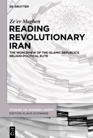 Title: Reading Revolutionary Iran: The Worldview of the Islamic Republic's Religio-Political Elite, Author: Ze'ev Maghen