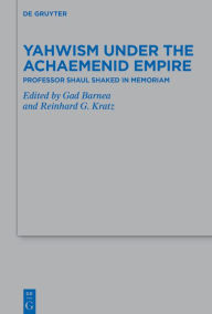 Title: Yahwism under the Achaemenid Empire: Professor Shaul Shaked in Memoriam, Author: Gad Barnea