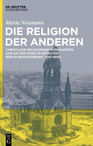 Title: Die Kirche der Anderen: Christliche Religionsgemeinschaften und Kalter Krieg im geteilten Berlin-Brandenburg, 1945-1990, Author: Maria Neumann