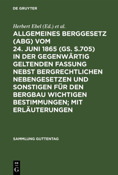 Allgemeines Berggesetz (ABG) vom 24. Juni 1865 (GS. S.705) in der gegenwärtig geltenden Fassung nebst bergrechtlichen Nebengesetzen und sonstigen für den Bergbau wichtigen Bestimmungen; mit Erläuterungen: [Hauptbd.]