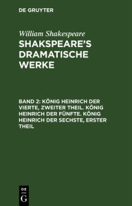 Title: König Heinrich der Vierte, zweiter Theil. König Heinrich der Fünfte. König Heinrich der Sechste, erster Theil, Author: William Shakespeare