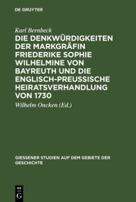 Title: Die Denkwürdigkeiten der Markgräfin Friederike Sophie Wilhelmine von Bayreuth und die englisch-preußische Heiratsverhandlung von 1730, Author: Karl Bernbeck