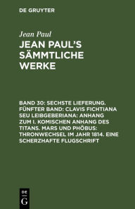 Title: Sechste Lieferung. Fünfter Band: Clavis Fichtiana Seu Leibgeberiana: Anhang zum I. komischen Anhang des Titans. Mars und Phöbus: Thronwechsel im Jahr 1814. Eine scherzhafte Flugschrift, Author: Jean Paul