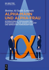 Title: Alpha-Mann und Alpha-Frau: Internationale Topmanager über Strategien zu mehr Gender Diversität und gemischten Führungsspitzen, Author: Bettina Al-Sadik-Lowinski