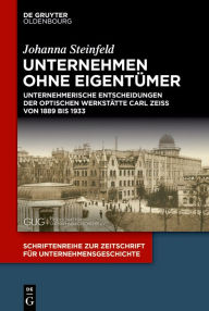 Title: Unternehmen ohne Eigentümer: Unternehmerische Entscheidungen der Optischen Werkstätte Carl Zeiss von 1889 bis 1933, Author: Johanna Steinfeld