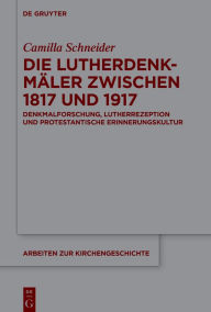 Title: Die Lutherdenkmäler zwischen 1817 und 1917: Denkmalforschung, Lutherrezeption und protestantische Erinnerungskultur, Author: Camilla Schneider