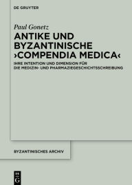 Title: Antike und byzantinische >Compendia Medica<: Ihre Intention und Dimension für die Medizin- und Pharmaziegeschichtsschreibung, Author: Paul Gonetz