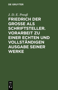 Title: Friedrich der Große als Schriftsteller. Vorarbeit zu einer echten und vollständigen Ausgabe seiner Werke: Ergänzungsheft, Author: J. D. E. Preuß
