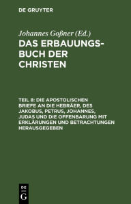 Title: Die apostolischen Briefe an die Hebräer, des Jakobus, Petrus, Johannes, Judas und die Offenbarung mit Erklärungen und Betrachtungen herausgegeben, Author: Johannes Goßner