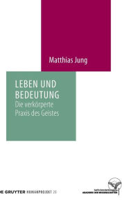 Title: Leben und Bedeutung: Die verkörperte Praxis des Geistes, Author: Matthias Jung