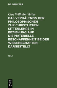 Title: Carl Wilhelm Vetter: Das Verhältniß der philosophischen zur christlichen Sittenlehre in Beziehung auf die materielle Beschaffenheit beider Wissenschaften, dargestellt. Teil 1, Author: Carl Wilhelm Vetter