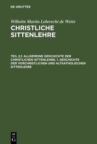 Title: Allgemeine Geschichte der christlichen Sittenlehre, 1. Geschichte der vorchristlichen und altkatholischen Sittenlehre, Author: Wilhelm Martin Leberecht de Wette