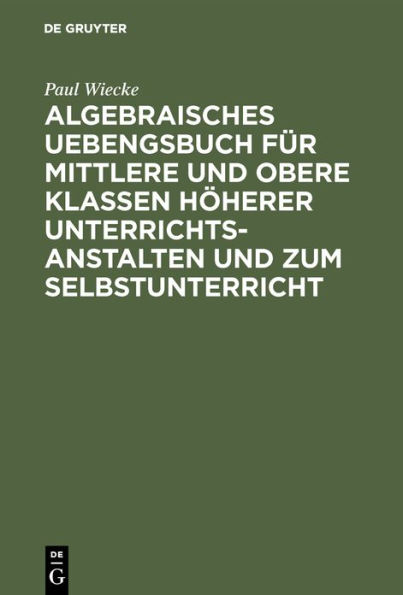 Algebraisches Uebengsbuch für mittlere und obere Klassen höherer Unterrichtsanstalten und zum Selbstunterricht: Erste Reihe / Edition 1