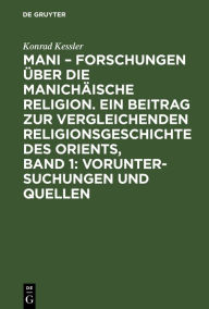 Title: Mani - Forschungen über die manichäische Religion. Ein Beitrag zur vergleichenden Religionsgeschichte des Orients, Band 1: Voruntersuchungen und Quellen, Author: Konrad Kessler