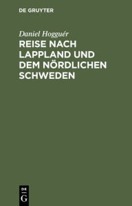 Title: Reise nach Lappland und dem nördlichen Schweden: Nebst einem Atlas von 20 lithographirten Tafeln, Author: Daniel Hogguér