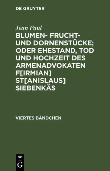 Blumen- Frucht- und Dornenstücke; oder Ehestand, Tod und Hochzeit des Armenadvokaten F[irmian] St[anislaus] Siebenkäs: Viertes Bändchen