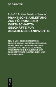 Title: Von der Einerndtung, Einscheurung, Aufbewahrung und Versilberung der gewonnenen Wiesen- und Feld-Erzeugnisse, auch praktische Anleitung zur Brandteweinbrennerei, Bier- und Essigbrauerei, Author: Friedrich Karl Gustav Gericke