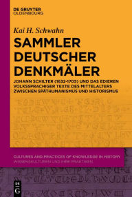 Title: Sammler deutscher Denkmäler: Johann Schilter (1632-1705) und das Edieren volkssprachiger Texte des Mittelalters zwischen Späthumanismus und Historismus, Author: Kai H. Schwahn