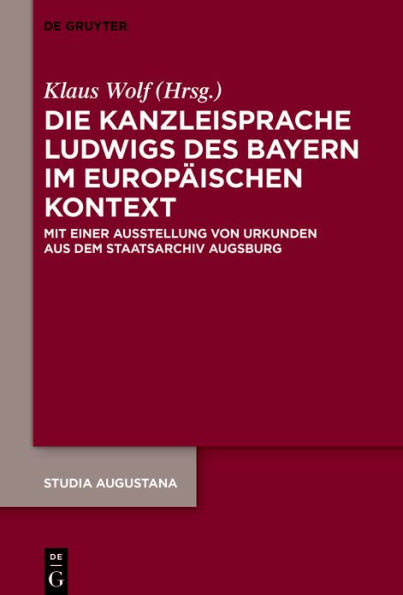 Die Kanzleisprache Ludwigs des Bayern im europäischen Kontext: Mit einer Ausstellung von Urkunden aus dem Staatsarchiv Augsburg