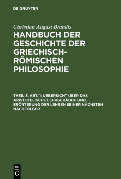 Uebersicht über das Aristotelische Lehrgebäude und Erörterung der Lehren seiner nächsten Nachfolger: Als Uebergang zur dritten Entwicklungsperiode der Griechischen Philosophie