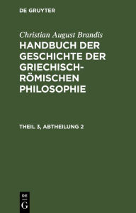 Title: Handbuch der Geschichte der Griechisch-Römischen Philosophie Theil 3, Abtheilung 2, Author: Christian August Brandis