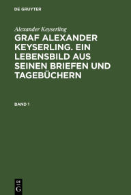 Title: Alexander Keyserling: Graf Alexander Keyserling. Ein Lebensbild aus seinen Briefen und Tagebüchern. Band 1, Author: Alexander Keyserling