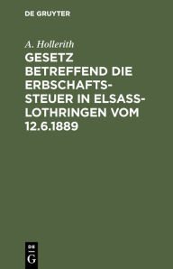 Title: Gesetz betreffend die Erbschaftssteuer in Elsaß-Lothringen vom 12.6.1889 / Edition 1, Author: A. Hollerith