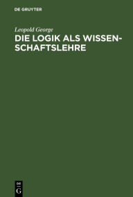 Title: Die Logik als Wissenschaftslehre, Author: Leopold George