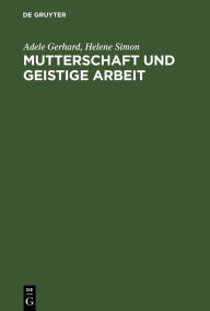 Title: Mutterschaft und geistige Arbeit: Eine psychologische und soziologische Studie auf Grundlage einer internationalen Erhebung mit Berücksichtigung der geschichtlichen Entwicklung, Author: Adele Gerhard