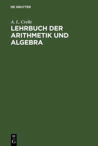 Title: Lehrbuch der Arithmetik und Algebra: Vorzüglich zum Selbstunterrichte, Author: A. L. Crelle