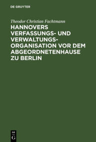 Title: Hannovers Verfassungs- und Verwaltungs-Organisation vor dem Abgeordnetenhause zu Berlin, Author: Theodor Christian Fachtmann