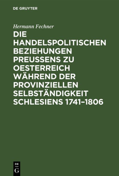 Die handelspolitischen Beziehungen Preußens zu Oesterreich während der provinziellen Selbständigkeit Schlesiens 1741-1806: Nach den Acten des Geheimen Staatsarchivs zu Berlin und des Staatsarchivs zu Breslau