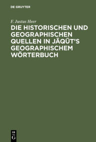 Title: Die historischen und geographischen Quellen in Jaqut's Geographischem Wörterbuch, Author: F. Justus Heer