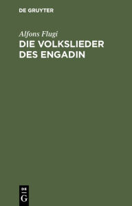 Title: Die Volkslieder des Engadin: Nebst einem Anhange engadinischer Volkslieder. Im Original und in deutscher Übersetzung, Author: Alfons Flugi