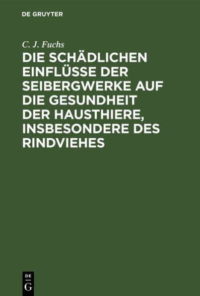 Die schädlichen Einflüsse der Seibergwerke auf die Gesundheit der Hausthiere, insbesondere des Rindviehes: Mit Rücksicht auf die im Auftrage eines hohen Ministeriums der geistlichen, Unterrichts- und Medicinal-Angelegenheiten an der Thierarzneischule in B