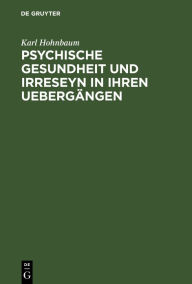 Title: Psychische Gesundheit und Irreseyn in ihren Uebergängen: Ein Versuch zur näheren Ergründung zweifelhafter Seelenzustände, für Kriminalisten und Gerichtsärzte, Author: Karl Hohnbaum