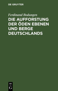 Title: Die Aufforstung der öden Ebenen und Berge Deutschlands, Author: Ferdinand Bodungen