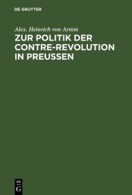 Title: Zur Politik der Contre-Revolution in Preußen: Zwei Reden in der ersten Kammer zu Berlin nicht gehalten und gehalten, Author: Alex. Heinrich von Arnim