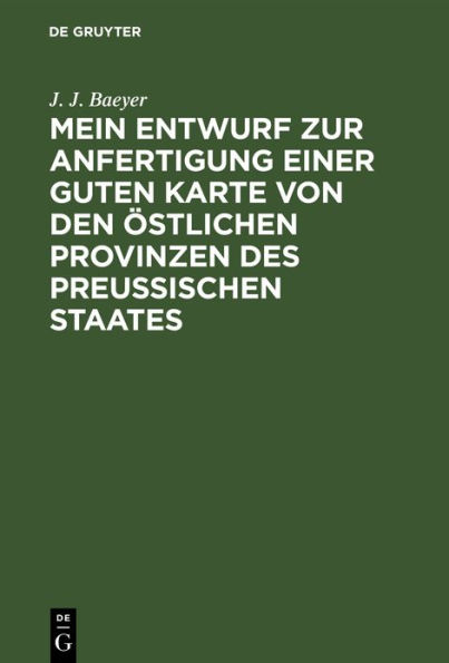 Mein Entwurf zur Anfertigung einer guten Karte von den östlichen Provinzen des Preussischen Staates: Ein Beitrag zur Entwickelung der Messkunde in Preussen