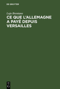 Title: Ce que l'Allemagne a payé depuis Versailles: Les prestations de l'Allemagne en vertu du Traité, Author: Lujo Brentano