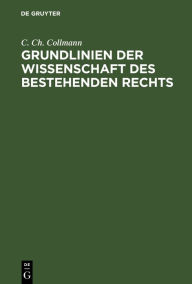 Title: Grundlinien der Wissenschaft des bestehenden Rechts: Nebst einer Kritik der philosophischen und historischen Schule, Author: C. Ch. Collmann