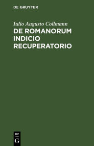 Title: De Romanorum indicio recuperatorio: Commentatio scripta, Author: Iulio Augusto Collmann