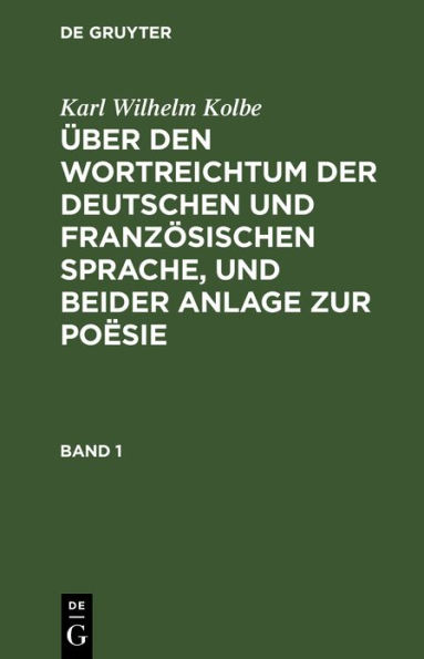 Karl Wilhelm Kolbe: Über den Wortreichtum der deutschen und französischen Sprache, und beider Anlage zur Poësie. Band 1