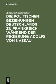 Title: Die politischen Beziehungen Deutschlands zu Frankreich während der Regierung Adolfs von Nassau, Author: Alexander Bergengrün