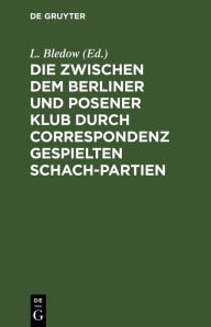 Title: Die zwischen dem Berliner und Posener Klub durch Correspondenz gespielten Schach-Partien: Mit Anmerkungen und Varianten. Nebst einer Sammlung von fünfzig anderen Correspondenz-Partien, Author: L. Bledow